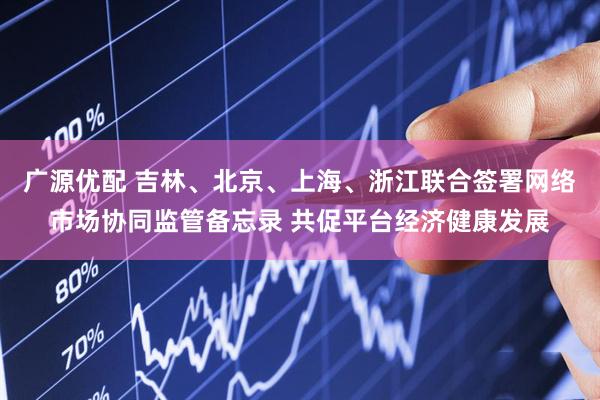 广源优配 吉林、北京、上海、浙江联合签署网络市场协同监管备忘录 共促平台经济健康发展