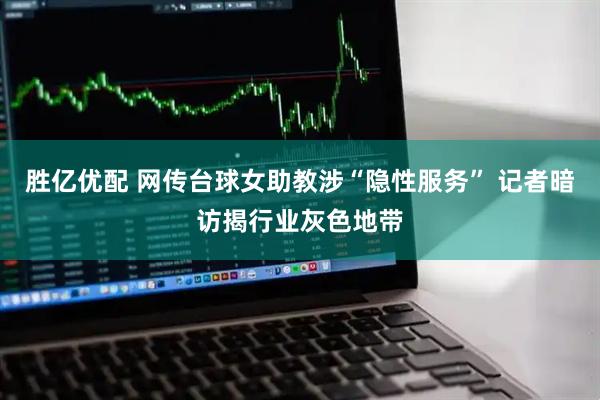 胜亿优配 网传台球女助教涉“隐性服务” 记者暗访揭行业灰色地带