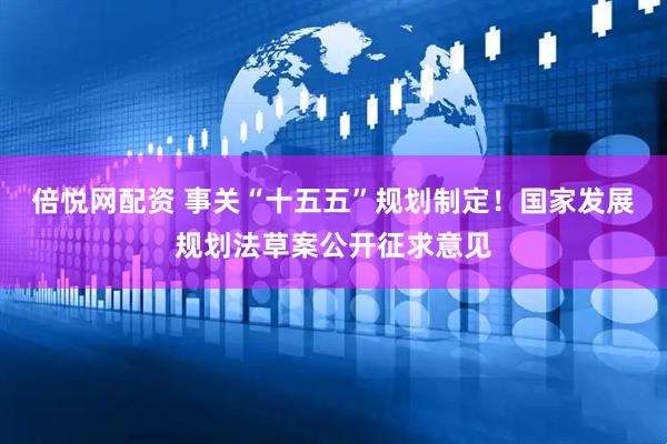 倍悦网配资 事关“十五五”规划制定！国家发展规划法草案公开征求意见