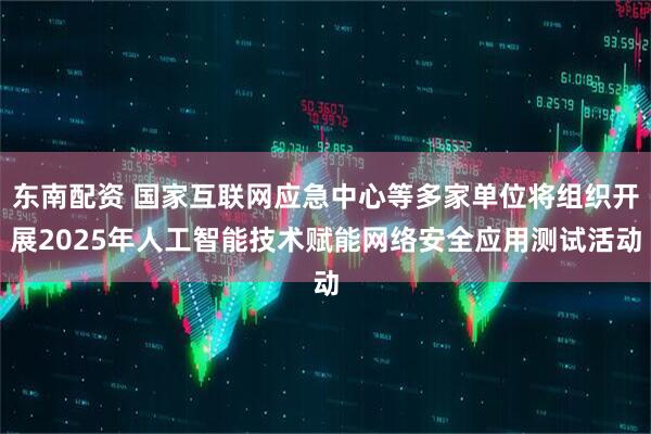 东南配资 国家互联网应急中心等多家单位将组织开展2025年人工智能技术赋能网络安全应用测试活动