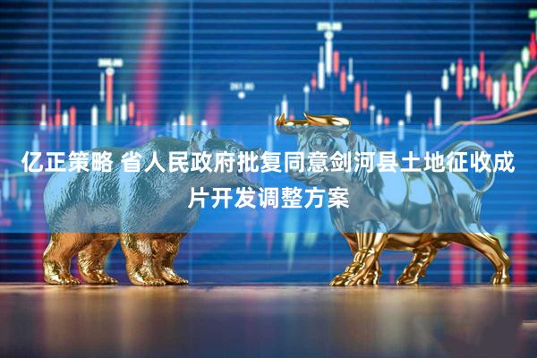 亿正策略 省人民政府批复同意剑河县土地征收成片开发调整方案