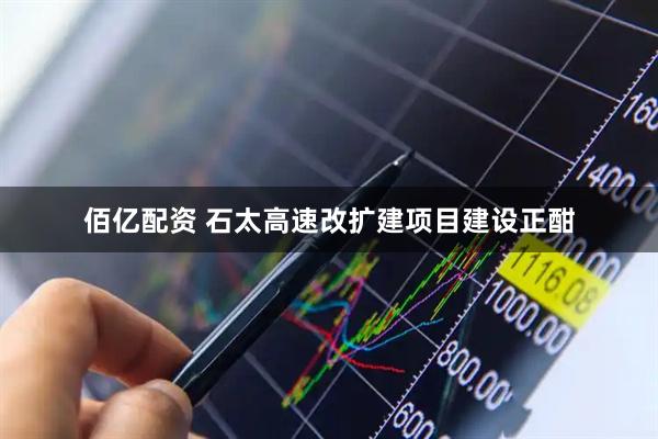佰亿配资 石太高速改扩建项目建设正酣