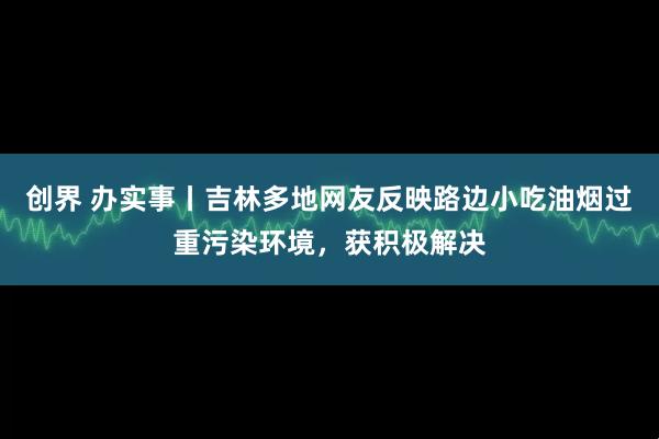 创界 办实事丨吉林多地网友反映路边小吃油烟过重污染环境，获积极解决