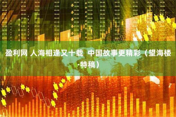 盈利网 人海相逢又十载  中国故事更精彩（望海楼·特稿）