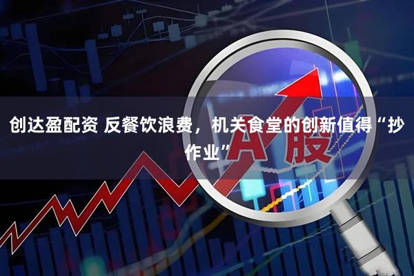 创达盈配资 反餐饮浪费，机关食堂的创新值得“抄作业”