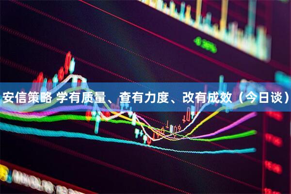 安信策略 学有质量、查有力度、改有成效（今日谈）