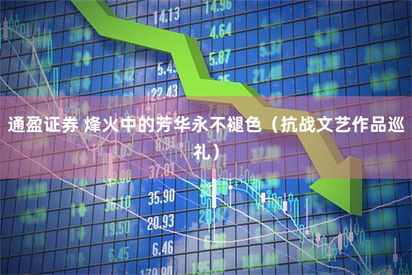 通盈证券 烽火中的芳华永不褪色（抗战文艺作品巡礼）