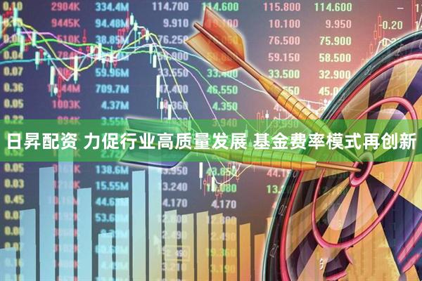 日昇配资 力促行业高质量发展 基金费率模式再创新