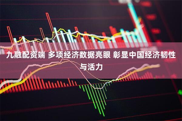 九融配资端 多项经济数据亮眼 彰显中国经济韧性与活力