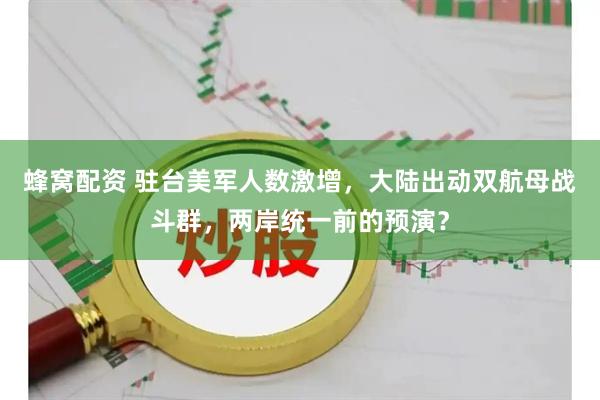 蜂窝配资 驻台美军人数激增，大陆出动双航母战斗群，两岸统一前的预演？