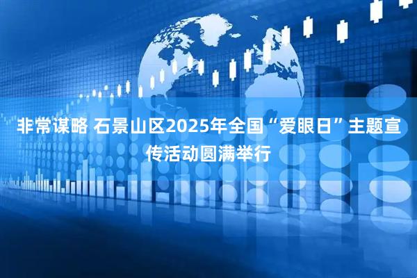 非常谋略 石景山区2025年全国“爱眼日”主题宣传活动圆满举行