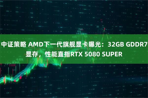 中证策略 AMD下一代旗舰显卡曝光：32GB GDDR7显存，性能直指RTX 5080 SUPER