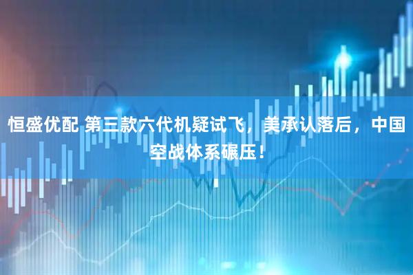 恒盛优配 第三款六代机疑试飞，美承认落后，中国空战体系碾压！