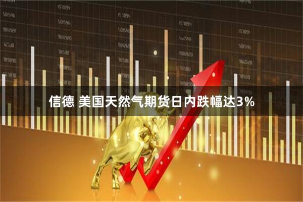 信德 美国天然气期货日内跌幅达3%