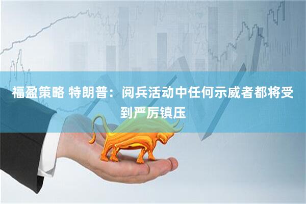 福盈策略 特朗普：阅兵活动中任何示威者都将受到严厉镇压