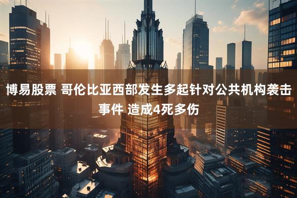 博易股票 哥伦比亚西部发生多起针对公共机构袭击事件 造成4死多伤