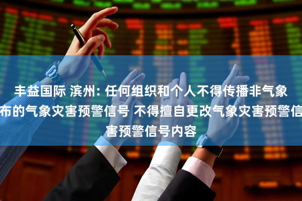 丰益国际 滨州: 任何组织和个人不得传播非气象台站发布的气象灾害预警信号 不得擅自更改气象灾害预警信号内容