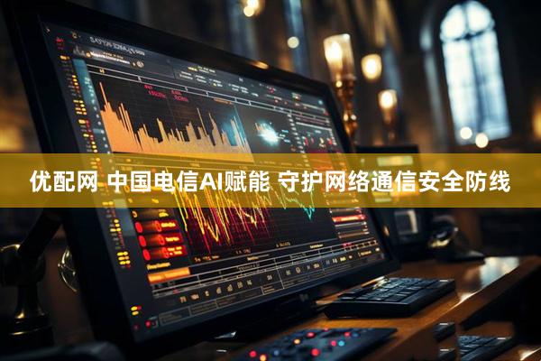 优配网 中国电信AI赋能 守护网络通信安全防线