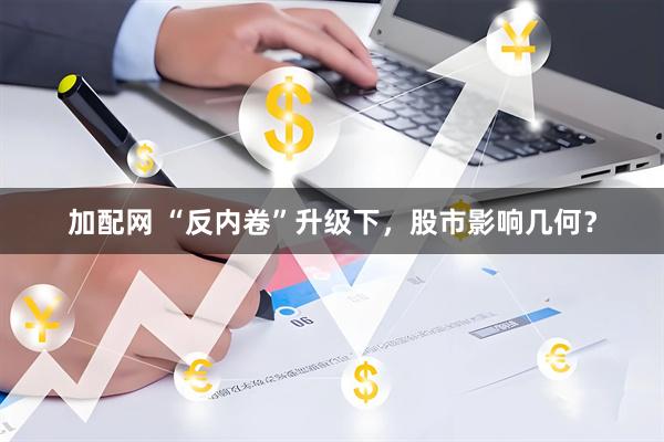 加配网 “反内卷”升级下，股市影响几何？