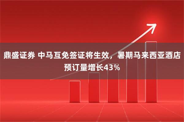 鼎盛证券 中马互免签证将生效，暑期马来西亚酒店预订量增长43%