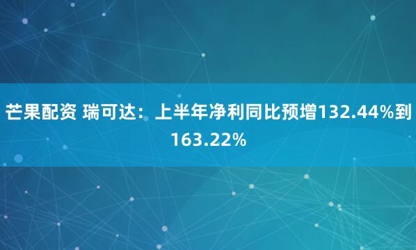 芒果配资 瑞可达：上半年净利同比预增132.44%到163.22%