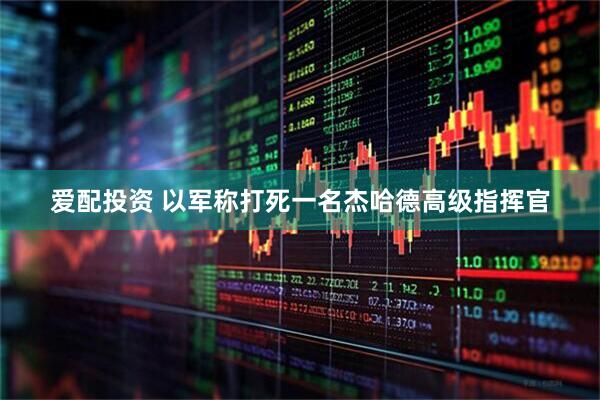爱配投资 以军称打死一名杰哈德高级指挥官