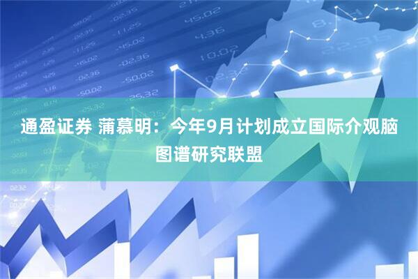 通盈证券 蒲慕明：今年9月计划成立国际介观脑图谱研究联盟