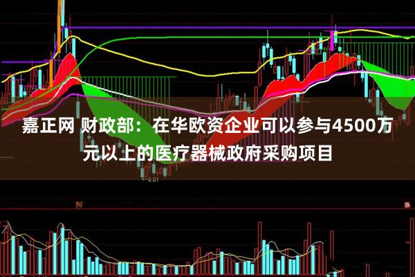 嘉正网 财政部：在华欧资企业可以参与4500万元以上的医疗器械政府采购项目