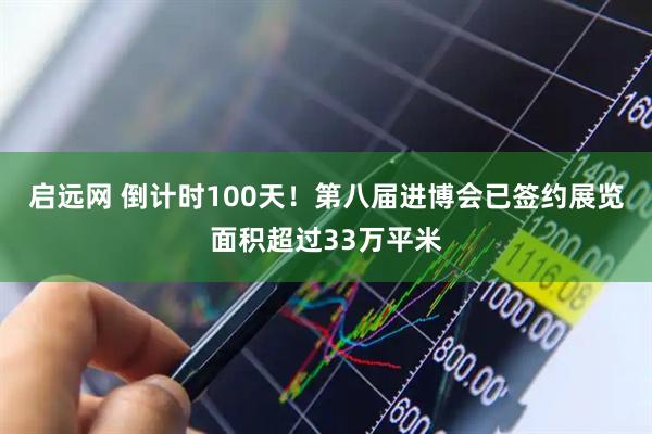 启远网 倒计时100天！第八届进博会已签约展览面积超过33万平米