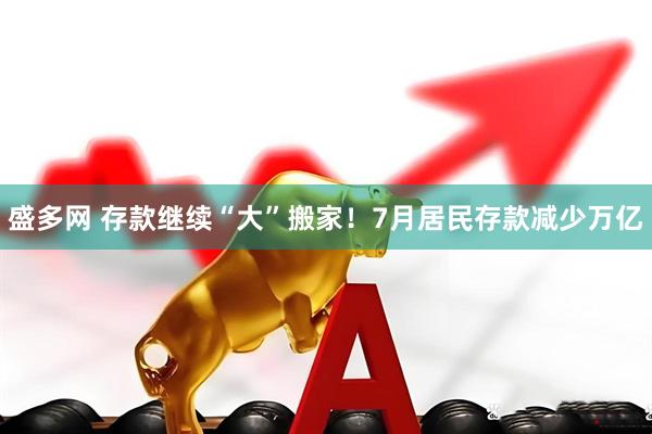 盛多网 存款继续“大”搬家！7月居民存款减少万亿