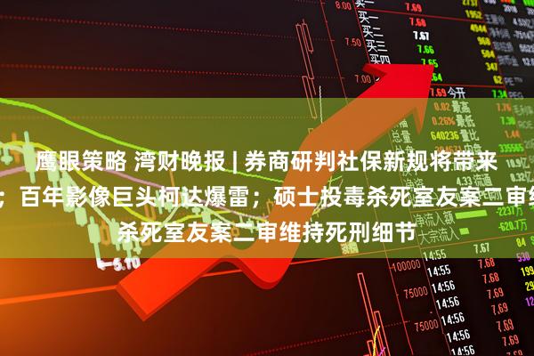 鹰眼策略 湾财晚报 | 券商研判社保新规将带来8700亿保费；百年影像巨头柯达爆雷；硕士投毒杀死室友案二审维持死刑细节
