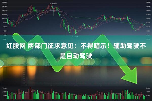 红股网 两部门征求意见：不得暗示！辅助驾驶不是自动驾驶