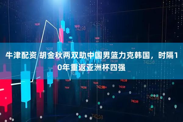 牛津配资 胡金秋两双助中国男篮力克韩国，时隔10年重返亚洲杯四强