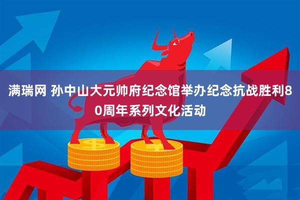 满瑞网 孙中山大元帅府纪念馆举办纪念抗战胜利80周年系列文化活动