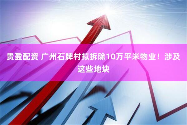 贵盈配资 广州石牌村拟拆除10万平米物业！涉及这些地块