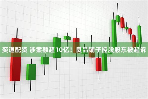 奕道配资 涉案额超10亿！良品铺子控股股东被起诉