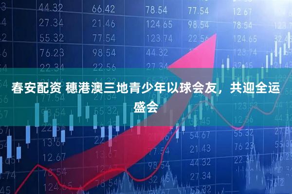 春安配资 穗港澳三地青少年以球会友，共迎全运盛会