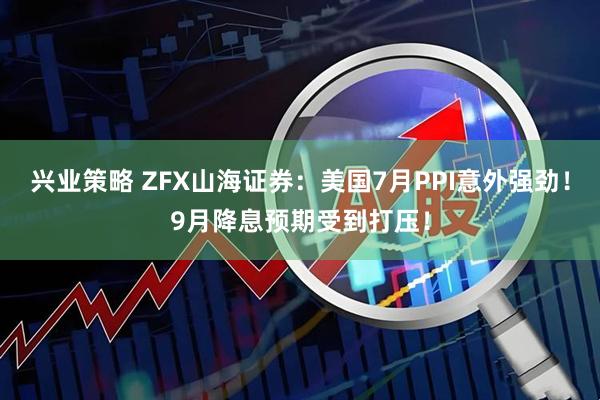 兴业策略 ZFX山海证券：美国7月PPI意外强劲！9月降息预期受到打压！