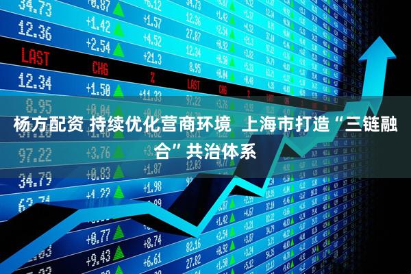 杨方配资 持续优化营商环境  上海市打造“三链融合”共治体系