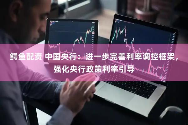 鳄鱼配资 中国央行：进一步完善利率调控框架，强化央行政策利率引导