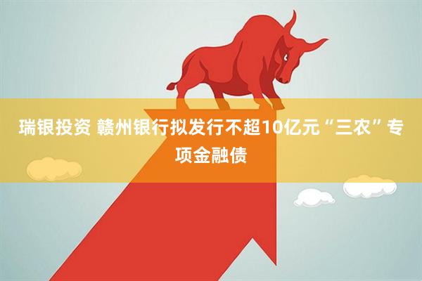 瑞银投资 赣州银行拟发行不超10亿元“三农”专项金融债
