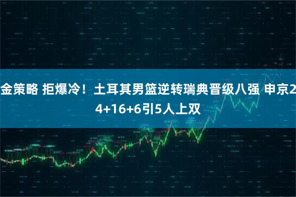 金策略 拒爆冷！土耳其男篮逆转瑞典晋级八强 申京24+16+6引5人上双