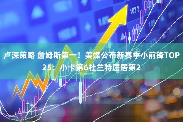 卢深策略 詹姆斯第一！美媒公布新赛季小前锋TOP25：小卡第6杜兰特屈居第2