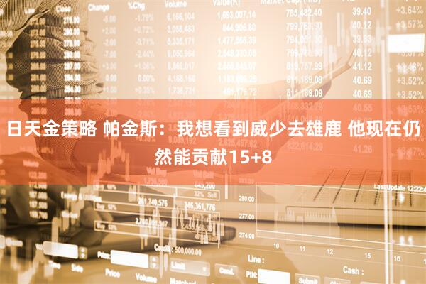 日天金策略 帕金斯：我想看到威少去雄鹿 他现在仍然能贡献15+8
