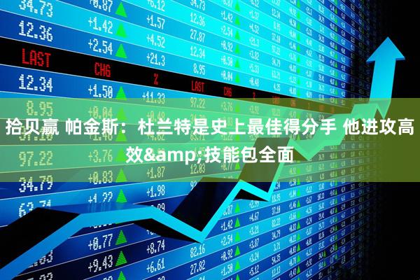 拾贝赢 帕金斯：杜兰特是史上最佳得分手 他进攻高效&技能包全面