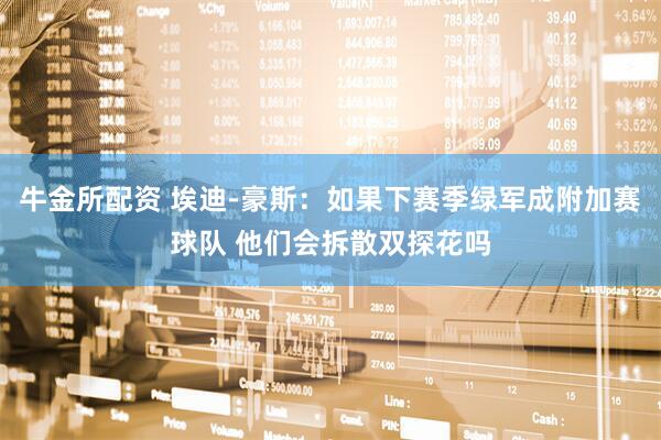 牛金所配资 埃迪-豪斯：如果下赛季绿军成附加赛球队 他们会拆散双探花吗