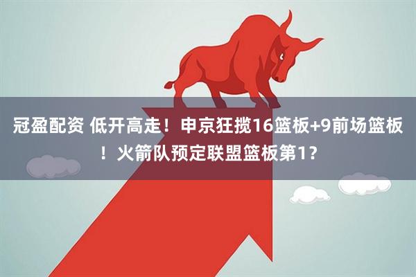 冠盈配资 低开高走！申京狂揽16篮板+9前场篮板！火箭队预定联盟篮板第1？