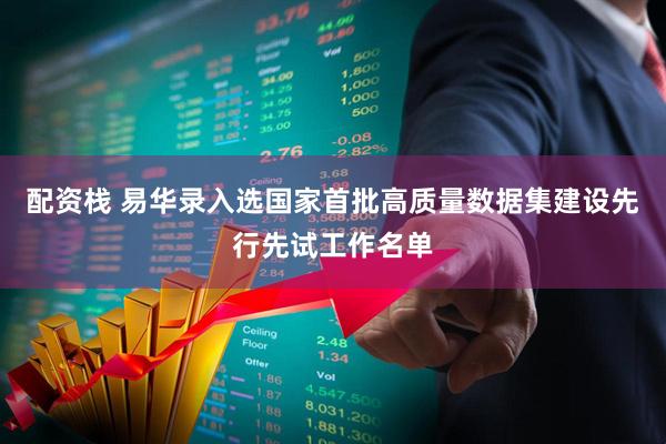 配资栈 易华录入选国家首批高质量数据集建设先行先试工作名单