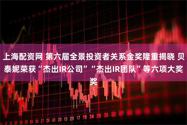 上海配资网 第六届全景投资者关系金奖隆重揭晓 贝泰妮荣获“杰出IR公司”“杰出IR团队”等六项大奖