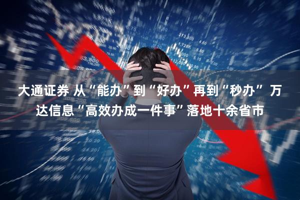 大通证券 从“能办”到“好办”再到“秒办” 万达信息“高效办成一件事”落地十余省市